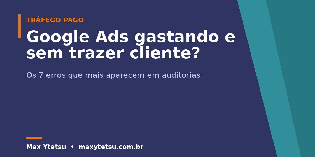 Google Ads gastando e não trazendo cliente? Os 7 erros que eu mais encontro auditando contas