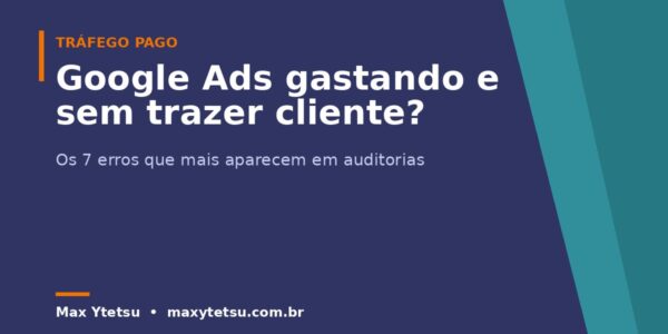 Google Ads gastando e não trazendo cliente? Os 7 erros que eu mais encontro auditando contas
